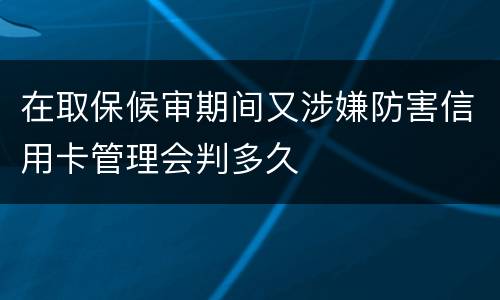 在取保候审期间又涉嫌防害信用卡管理会判多久