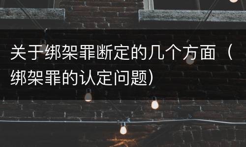 关于绑架罪断定的几个方面（绑架罪的认定问题）
