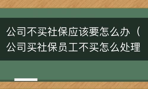 公司不买社保应该要怎么办（公司买社保员工不买怎么处理）