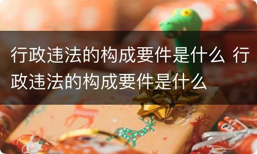 行政违法的构成要件是什么 行政违法的构成要件是什么