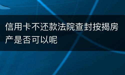信用卡不还款法院查封按揭房产是否可以呢