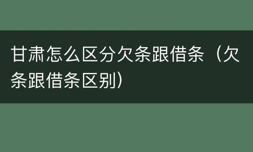 甘肃怎么区分欠条跟借条（欠条跟借条区别）