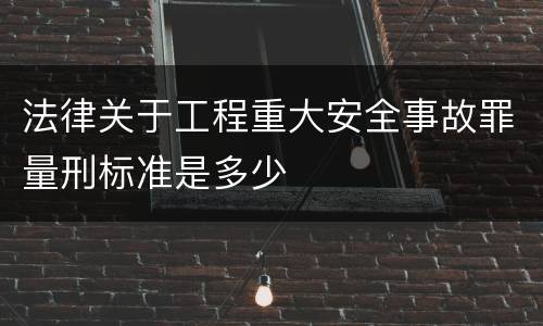 法律关于工程重大安全事故罪量刑标准是多少