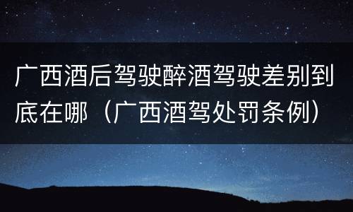 广西酒后驾驶醉酒驾驶差别到底在哪（广西酒驾处罚条例）