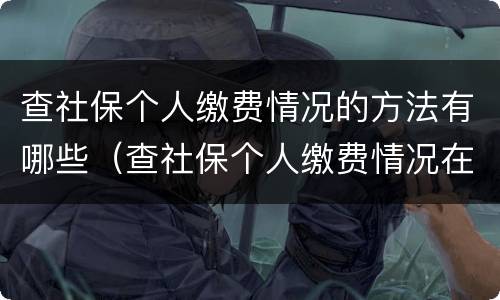 查社保个人缴费情况的方法有哪些（查社保个人缴费情况在哪里查询）