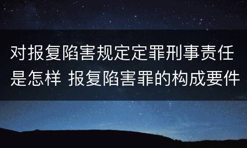 对报复陷害规定定罪刑事责任是怎样 报复陷害罪的构成要件