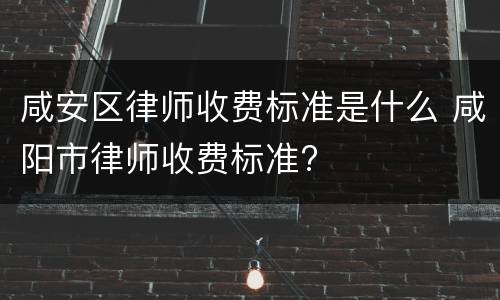 咸安区律师收费标准是什么 咸阳市律师收费标准?