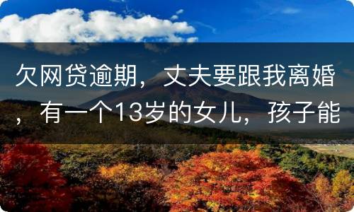 欠网贷逾期，丈夫要跟我离婚，有一个13岁的女儿，孩子能归我吗