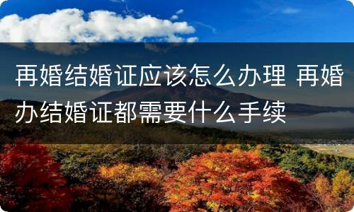 再婚结婚证应该怎么办理 再婚办结婚证都需要什么手续
