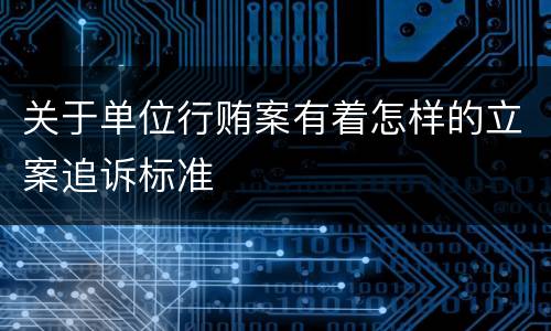 关于单位行贿案有着怎样的立案追诉标准