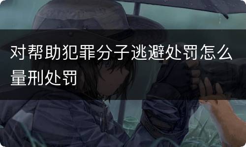 对帮助犯罪分子逃避处罚怎么量刑处罚