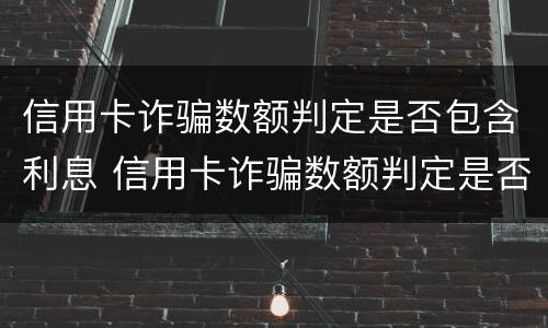 信用卡诈骗数额判定是否包含利息 信用卡诈骗数额判定是否包含利息费用