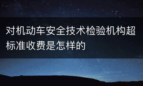 对机动车安全技术检验机构超标准收费是怎样的