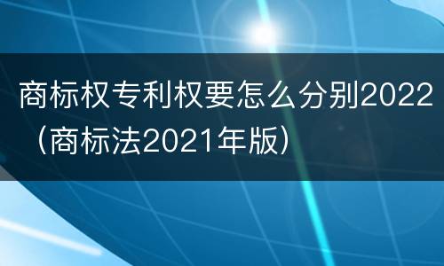 商标权专利权要怎么分别2022（商标法2021年版）