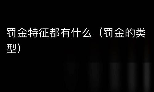罚金特征都有什么（罚金的类型）