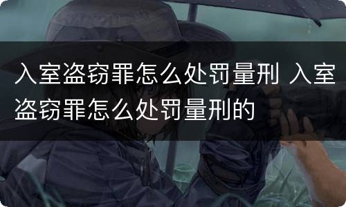 入室盗窃罪怎么处罚量刑 入室盗窃罪怎么处罚量刑的