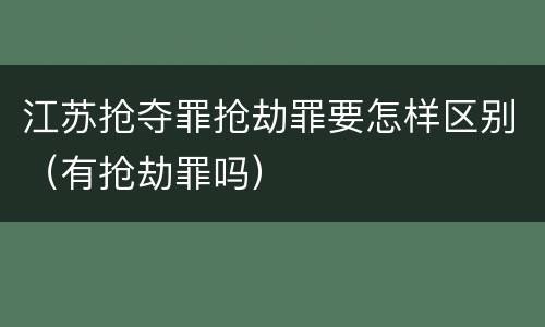 江苏抢夺罪抢劫罪要怎样区别（有抢劫罪吗）