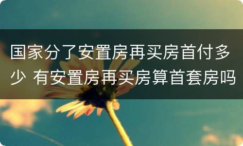 国家分了安置房再买房首付多少 有安置房再买房算首套房吗