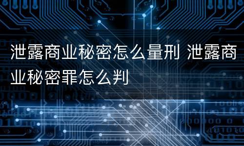 泄露商业秘密怎么量刑 泄露商业秘密罪怎么判