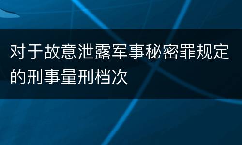 对于故意泄露军事秘密罪规定的刑事量刑档次