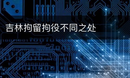 吉林拘留拘役不同之处