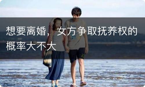 想要离婚，女方争取抚养权的概率大不大