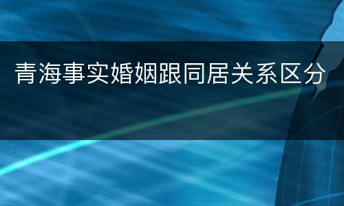 青海事实婚姻跟同居关系区分