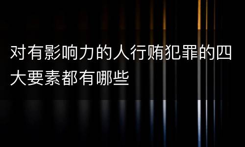 对有影响力的人行贿犯罪的四大要素都有哪些