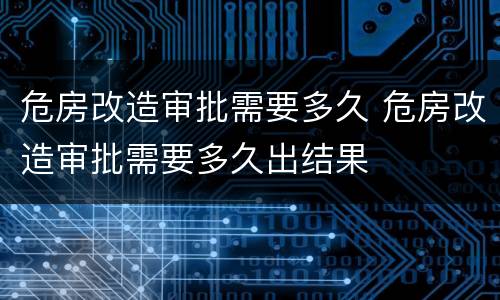 危房改造审批需要多久 危房改造审批需要多久出结果