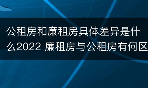 公租房和廉租房具体差异是什么2022 廉租房与公租房有何区别