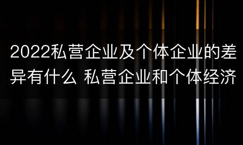2022私营企业及个体企业的差异有什么 私营企业和个体经济的区别