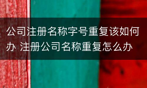 公司注册名称字号重复该如何办 注册公司名称重复怎么办