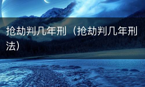 抢劫判几年刑（抢劫判几年刑法）