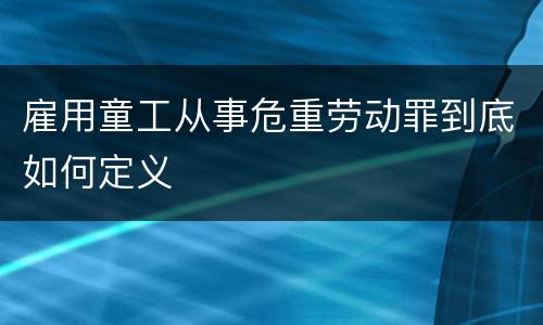 雇用童工从事危重劳动罪到底如何定义