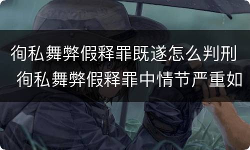 徇私舞弊假释罪既遂怎么判刑 徇私舞弊假释罪中情节严重如何界定