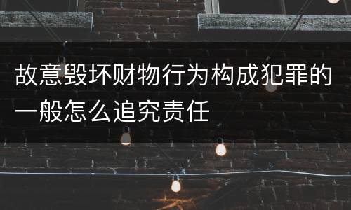 故意毁坏财物行为构成犯罪的一般怎么追究责任