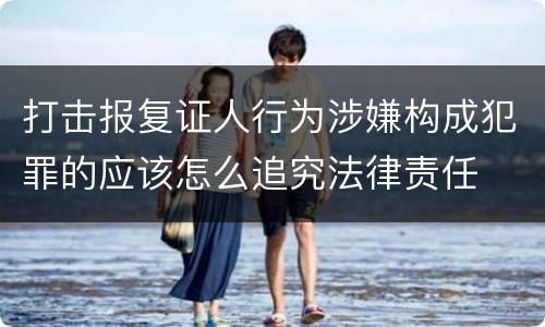 打击报复证人行为涉嫌构成犯罪的应该怎么追究法律责任