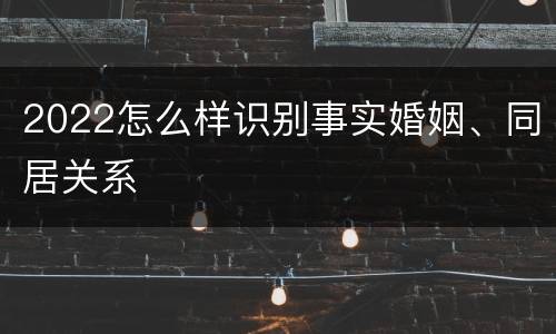 2022怎么样识别事实婚姻、同居关系