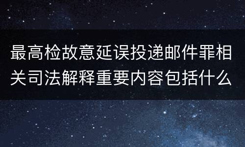 最高检故意延误投递邮件罪相关司法解释重要内容包括什么