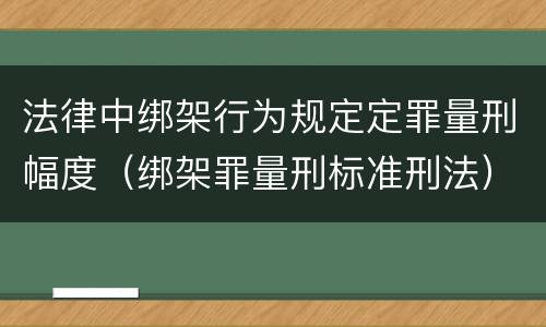 法律中绑架行为规定定罪量刑幅度（绑架罪量刑标准刑法）