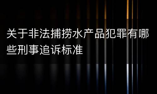关于非法捕捞水产品犯罪有哪些刑事追诉标准