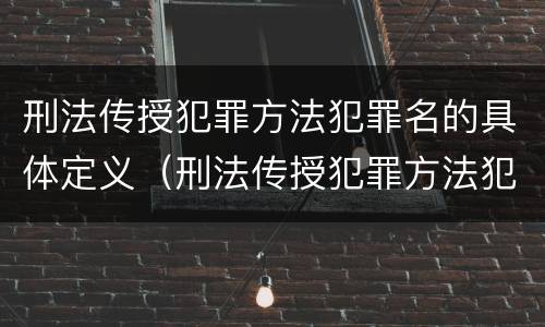 刑法传授犯罪方法犯罪名的具体定义（刑法传授犯罪方法犯罪名的具体定义是）
