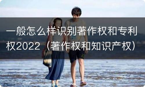 一般怎么样识别著作权和专利权2022（著作权和知识产权）