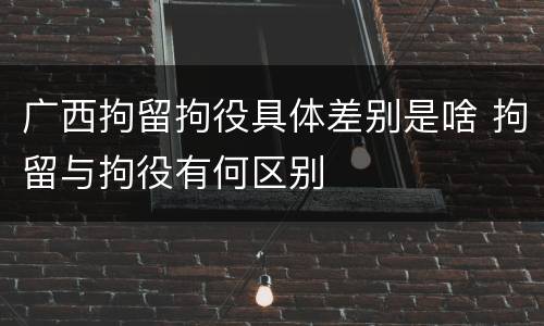 广西拘留拘役具体差别是啥 拘留与拘役有何区别
