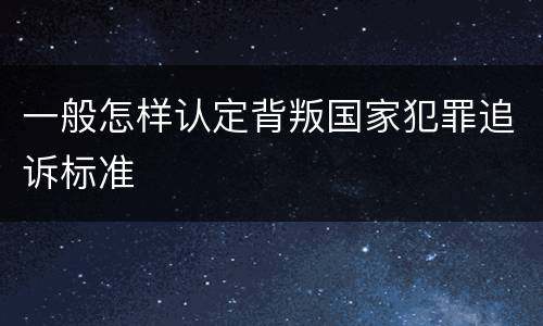 一般怎样认定背叛国家犯罪追诉标准