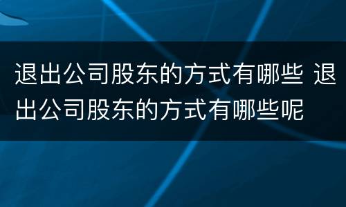 退出公司股东的方式有哪些 退出公司股东的方式有哪些呢