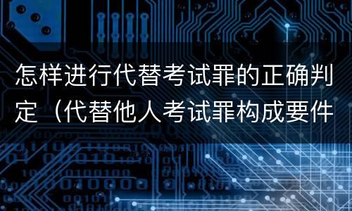 怎样进行代替考试罪的正确判定（代替他人考试罪构成要件有何规定）