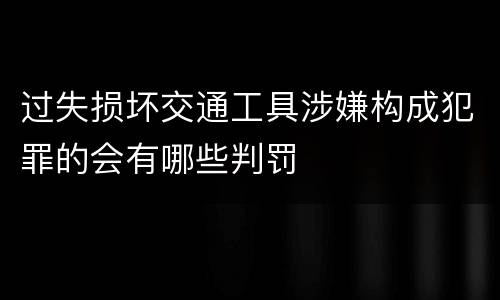 过失损坏交通工具涉嫌构成犯罪的会有哪些判罚
