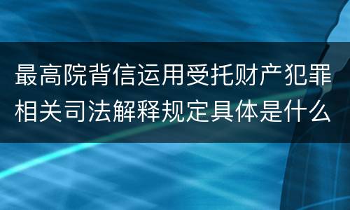 最高院背信运用受托财产犯罪相关司法解释规定具体是什么内容