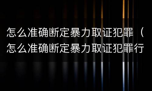 怎么准确断定暴力取证犯罪（怎么准确断定暴力取证犯罪行为）